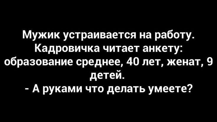 Мужик устраивается на работу Кадровичка читает анкету образование среднее 40 лет женат 9 детей А руками что делать умеете