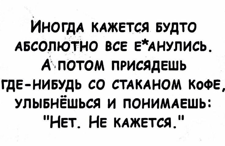 ИНОГДА кджется БУДТО Авсопютно все еИнупись Аппотом присядвшь где нивудь со СТАКАНОМ КОФЕ улывнёшься и понимаешь Нет НЕ КАЖЕТСЯ
