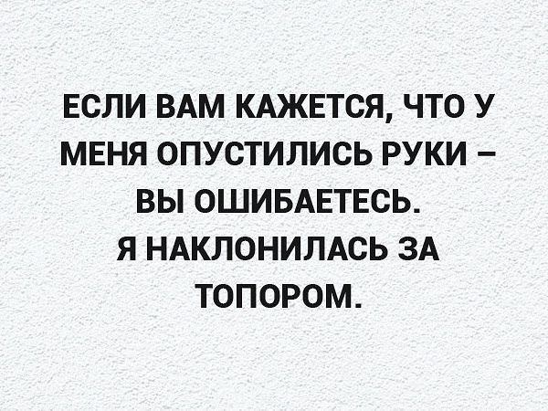 ЕСЛИ ВАМ КАЖЕТСЯ ЧТО У МЕНЯ ОПУСТИПИСЬ РУКИ ВЫ ОШИБАЕТЕСЬ Я НАКЛОНИЛАСЬ ЗА ТОПОРОМ