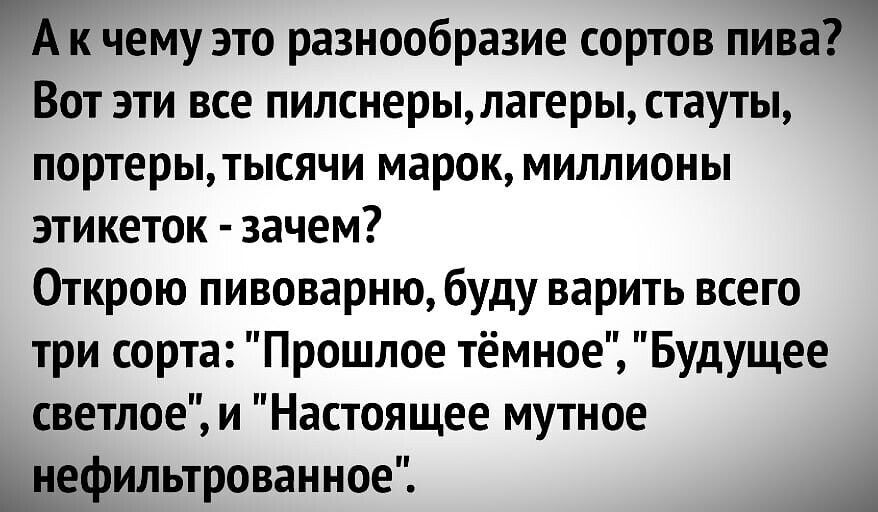 Й к чему это разнообразие сортов пива Вот эти все пилснерььлагерыстауты ПОРТЕРЫДЫСЯЧИ марок МИЛЛИОНЫ этикеток зачем Открою пивоварню буду варить всего три сорта Прошлое тёмное Будущее светлоеи Настоящее мутное __нефипьтрованное