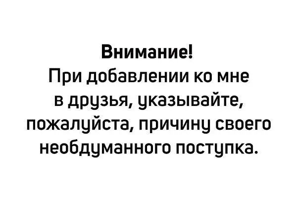 Внимание При добавлении ко мне в друзья указывайте пожалуйста причину своего необдуманногп поступка