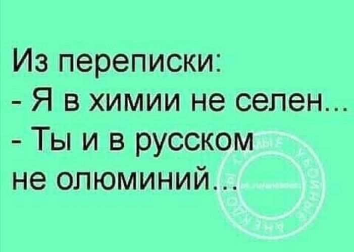Из переписки Я в химии не селен Ты и в русском не опюминий