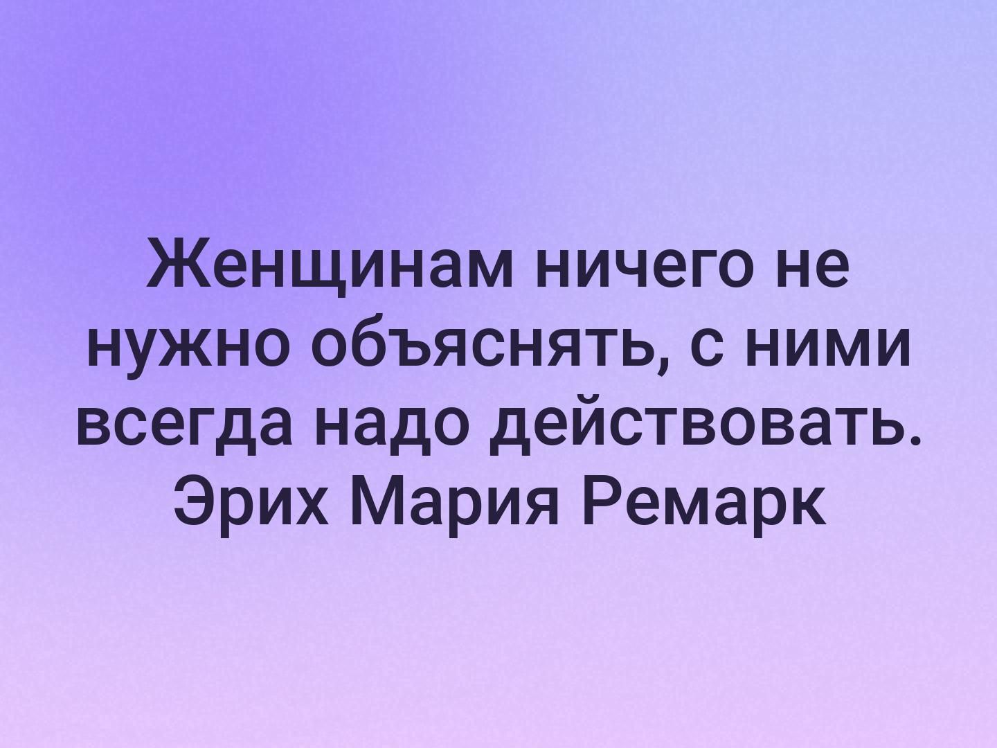 Женщинам ничего не нужно объяснять с ними всегда надо действовать Эрих Мария Ремарк