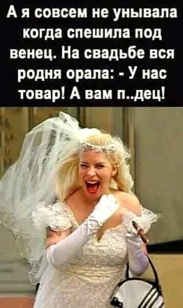 А я совсем не уиывапа когда спешила под венец На свадьбе вся родня орала У нас товар А вам п дец