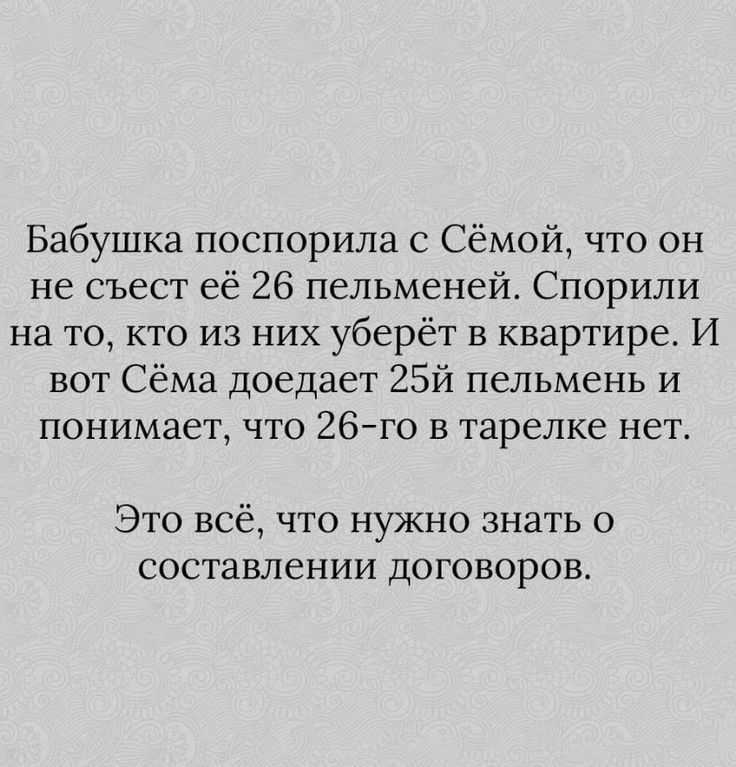 Бабушка поспорила с Сёмой что он не съест её 26 пельменей Спорили на то кто из них уберёт в квартире И вот Сёма доедает 25й пельмень и понимает что 26го в тарелке нет Это всё что нужно знать составлении договоров