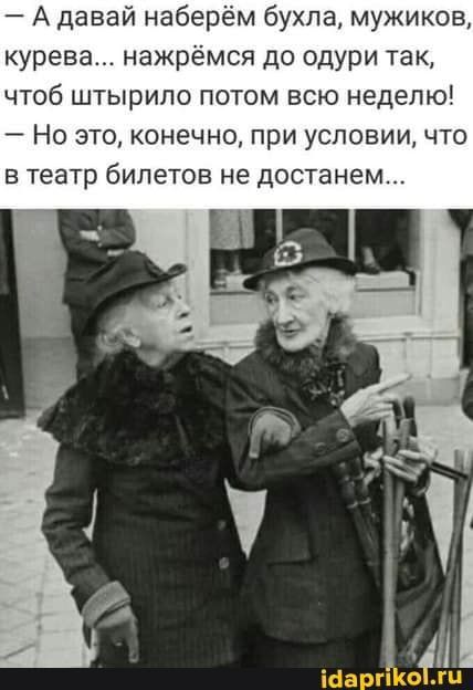 А давай наберём бухла мужиков курева нажрёмся до одури так чтоб штырипо потом всю неделю Но это конечно при условии что в театр билетов не достанем