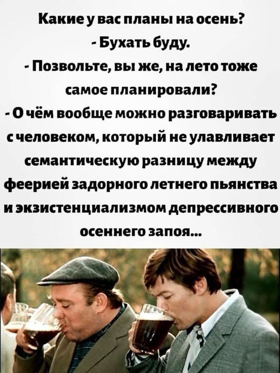 Какиеу ва планы на мень Бухать буду Позвольте вы же на лето тоже самое планировали О чём вообще можно разговаривать с человеком который не улавливает емантнчегкую разницу между феерией задорного летнего пьянства и экзистенциализмом депрессивном осеннего запоя