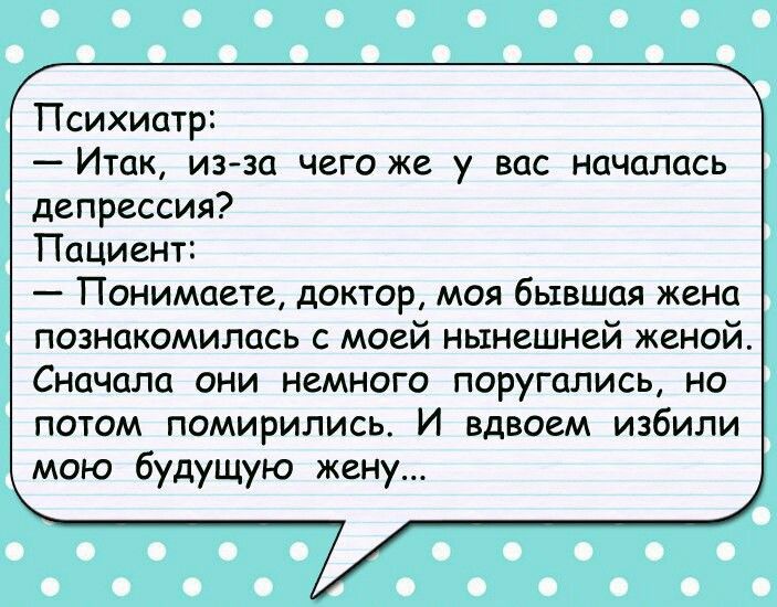 Психиатр Итак из за чего же у вас началась депрессия Пациент Понимаете доктор моя бывшая жена попнакомипась с моей нынешней женой Сначала они немного поругались но потом помирились И вдвоем избили мою будущую жену