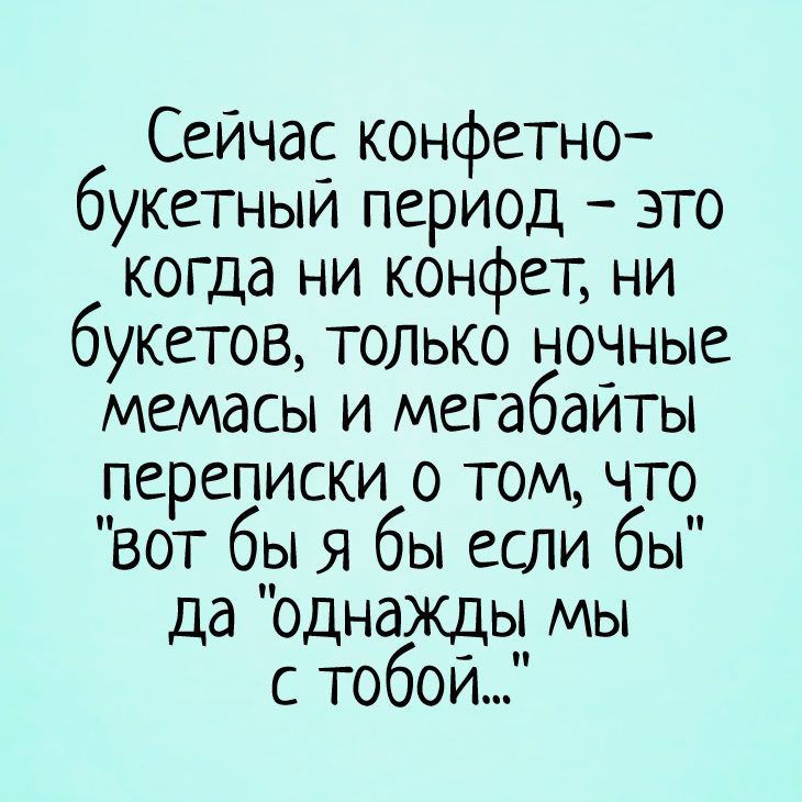 Сейчас конфетно букетный период это КОГДа ни конфет ни букетов только НОЧНЫЕ мемасы и мегабайты переписки о том что вот бы я бы если бы да однажды мы с тобой