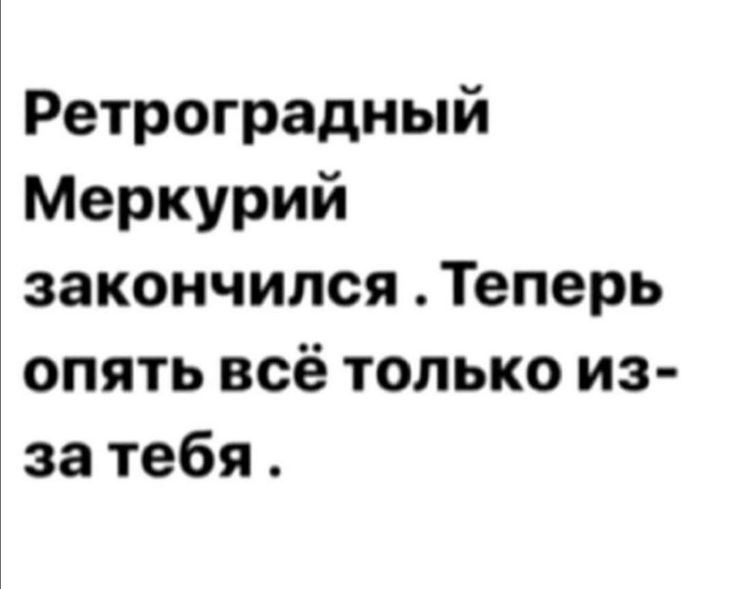 Ретроградный Меркурий закончилсяТеперь опятьвсётолькоиз затебя