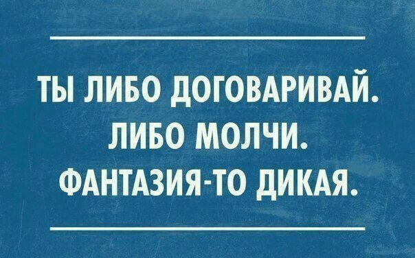 ТЫ ЛИБО дОГОВАРИВАЙ ЛИБО МОЛЧИ ФАНТАЗИЯ ТО дИКАЯ
