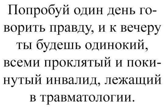 Попробуй один день го ворить правду и к вечеру ты будешь одинокий всеми проклятый и поки нутый инвалид лежащий в травматологии