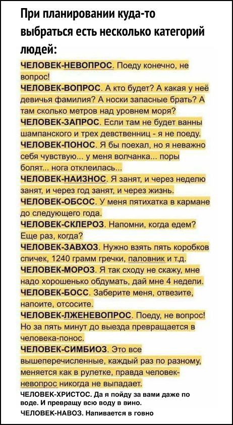 При планировании куда то выбраться есть несколько категорий людей ЧЕЛОВЕК НЕВОПРОС Поеду коне мо в вопрос ЧЕЛОВЕК ВОПРОС А Кю буди А какая у неё рввичья фамилия А иоски апашыв брать А там сколько метров над уровнем моря ЧЕПОВЕКЗАПРОС Еспи там ни будет ванны шампанского и трех девственниц я не поеду ЧЕЛОВЕКЛОНОС Я бы поехал на я неважно себя чувствую у меня штампа поры болят нота отклеипаъ ЧЕЛОВЕК 