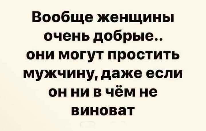 Вообще женщины очень добрые они могут простить мужчину даже если он ни в чём не виноват