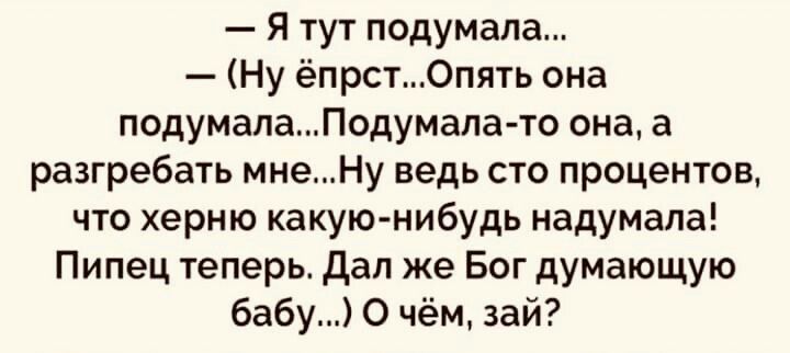 Я тут подумала Ну ёпрст0пять она подумала__Подумалато она а разгребать мнеНу ведь сто процентов что херню какую нибудь надумапа Пипец теперь дал же Бог думающую бабу О чём зай