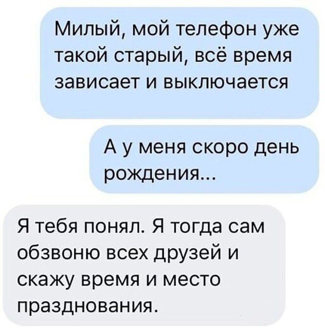Милый мой телефон уже такой старый всё время зависает и выключается А у меня скоро день рождения Я тебя понял Я тогда сам обзвоню всех друзей и скажу время и место празднования