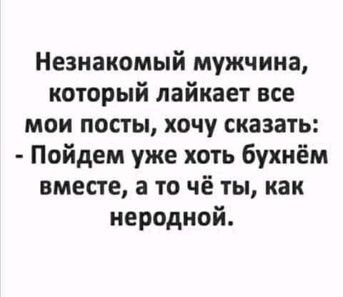 Незнакомый мужчина который лайкает все мои посты хочу сказать Пойдем уже хоть бухнём вместе а то чё ты как неродной