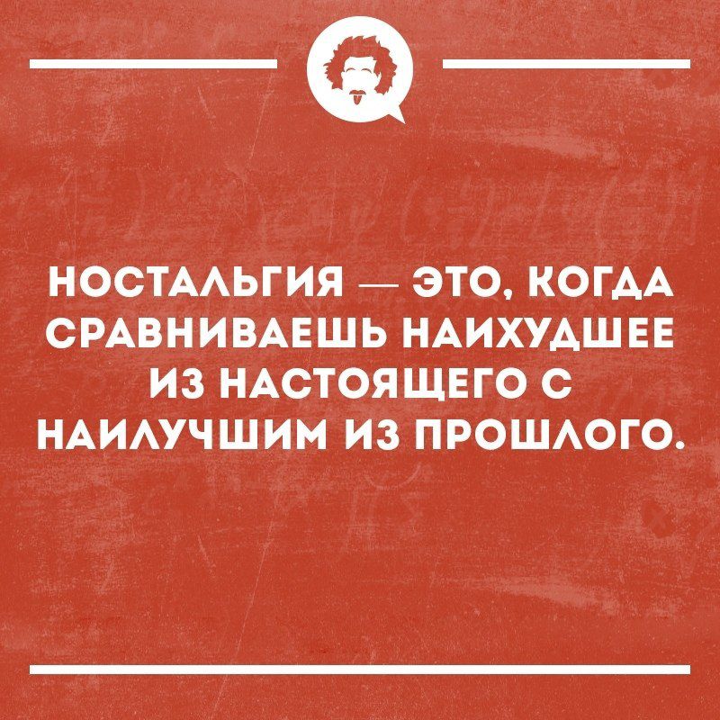 _Ф НОСТААЬГИЯ _ ЭТО КОГАА СРАВНИВАЕШЬ НАИХУАШЕЕ ИЗ НАСТОЯЩЕГО С НАИАУЧШИМ ИЗ ПРОШАОГО