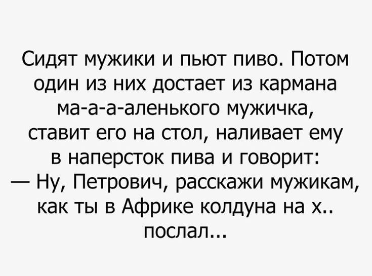 Сидят мужики и пьют пиво Потом один из них достает из кармана ма а ааленького мужичка ставит его на стол наливает ему в наперсток пива и говорит Ну Петрович расскажи мужикам как ты в Африке колдуна на х поспал