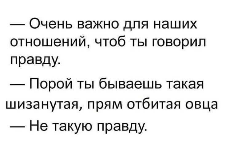 Очень важно для наших отношений чтоб ты говорил правду Порой ты бываешь такая шизанутая прям отбитая овца Не такую правду_
