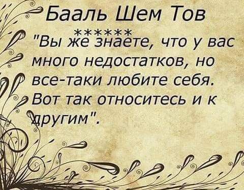 Ё Бааль Шем Тов И Вы же знаете что у вас много недостатков но д все таки любите себя 3 Вот так относитесь и к