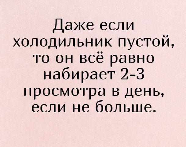 Даже если холодильник пустой то он всё равно набирает 23 просмотра в день если не больше