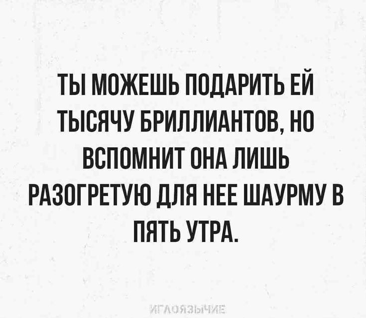 ТЫ МОЖЕШЬ ПОДАРИТЬ ЕЙ ТЫВЯЧУ БРИЛЛИАНТОВ НО ВСППМНИТ ПНА ЛИШЬ РАЗПГРЕТУЮ ДЛЯ НЕЕ ШАУРМУ В ПНТЬ УТРА