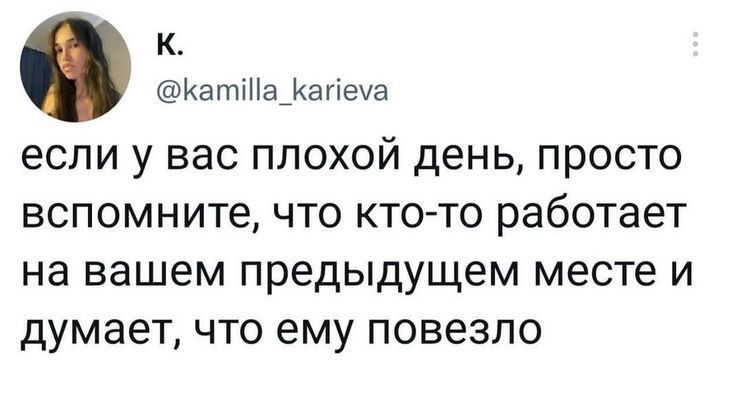 к Катіа_Кагіеча если у вас плохой день просто вспомните что кто то работает на вашем предыдущем месте и думает что ему повезло