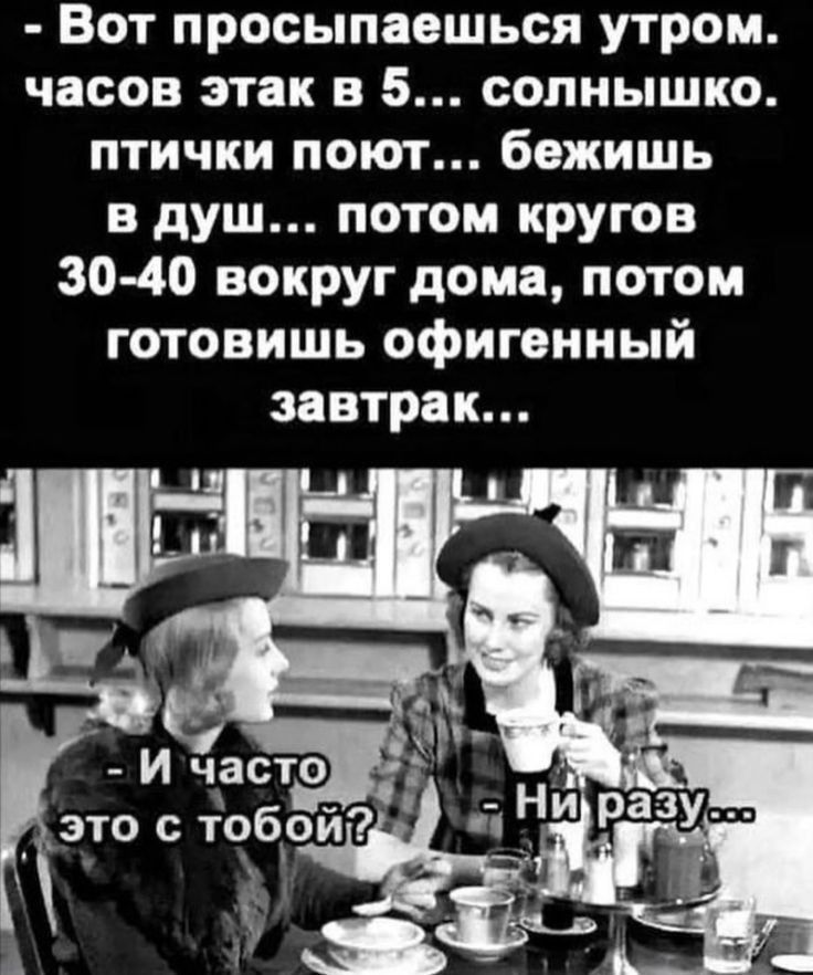 Вот просыпаешься утром часов этак 5 солнышко птички поют бежишь в душ потом кругов 30 40 вокруг дома потом готовишь офигенный завтрак