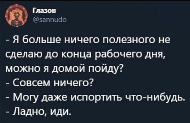 Я больше ничего полезного не сделаю до конца рабочего дня можно я домой пойду Совсем ничего Могу даже испортить чтонибудь Ладно иди