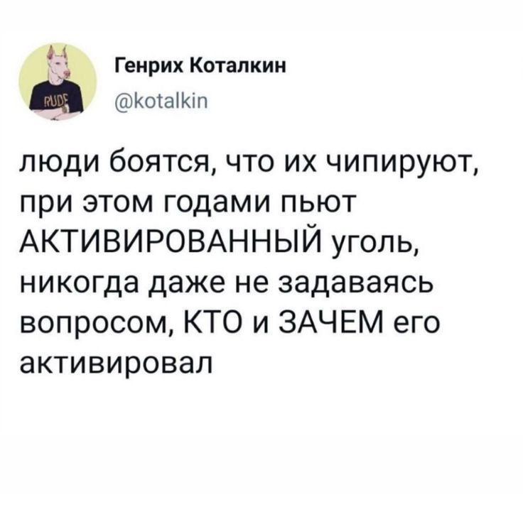 _ Генрих Котапкии _ КтаіЮп ЛЮДИ боятся ЧТО ИХ ЧИПИрУюТ при этом годами ПЬЮТ АКТИВИРОВАННЫЙ УГОЛЬ НИКОГДЗ даже Не Задаваясь вопросом КТО и ЗАЧЕМ его активировал