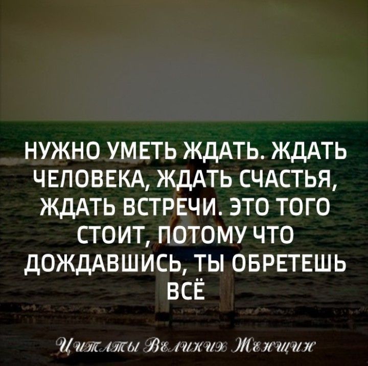 НУЖНО УМ ЕТЬ ЖДАТЬ ЖДАТЬ ЧЕЛОВЕКА ЖДАТЬ СЧАСТЬЯ ЖДАТЬ ВСТРЕЧИ ЭТО ТОГО СТОИТ ПОТОМУ ЧТО ДОЖДАВШИСЬ ТЫ ОБРЕТЕШЬ ВСЕ Ш А и нтк Лх шил