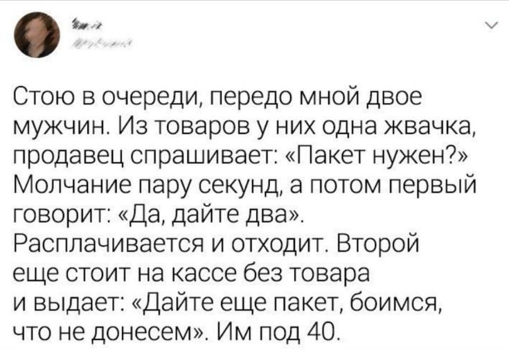 Стою в очереди передо мной двое мужчин Из товаров у них одна жвачка продавец спрашивает Пакет нужен Молчание пару секунд а потом первый говорит Да дайте два Расплачивается и отходит Второй еще стоит на кассе без товара и выдает Дайте еще пакет боимся что не донесем Им под 40