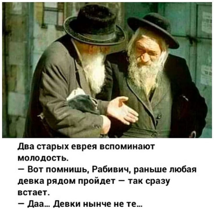 два старых еврея вспоминают молодость Вот помиишь Рабинич раньше любая девка рядом пройдет так сразу встает _ Да Девки нынче не те