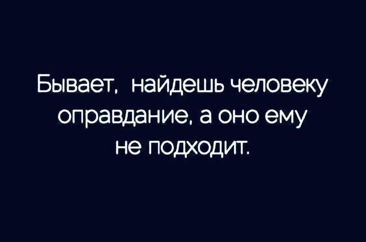 Бывает найдешь человеку оправдание а оно ему не подходит
