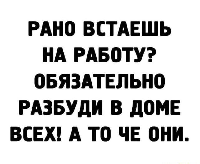 РАНО ВСТАЕШЬ НА РАБОТУ ОБЯЗАТЕЛЬНО РАЗБУДИ В дОМЕ ВСЕХ А ТО ЧЕ ОНИ