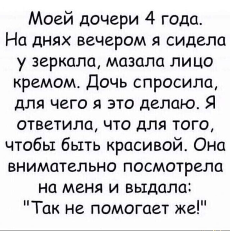 Моей дочери 4 года На днях вечером я сидела у зеркала мазала лицо кремом Дочь спросила для чего я это делаю Я ответила что для того чтобы быть красивой Она внимательно посмотрела на меня и выдала Так не помогает же