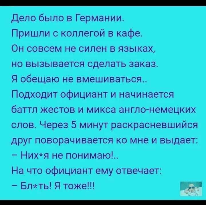 Дело было в Германии Пришли с коллегой в кафе Он совсем не силен в языках но вызывается сделать заказ Я обещаю не вмешиваться Подходит официант и начинается _П слов Через 5 минут раскрасневшийся друг поворачивается ко мне и выдает Нихя не понимаю На что официант ему отвечает
