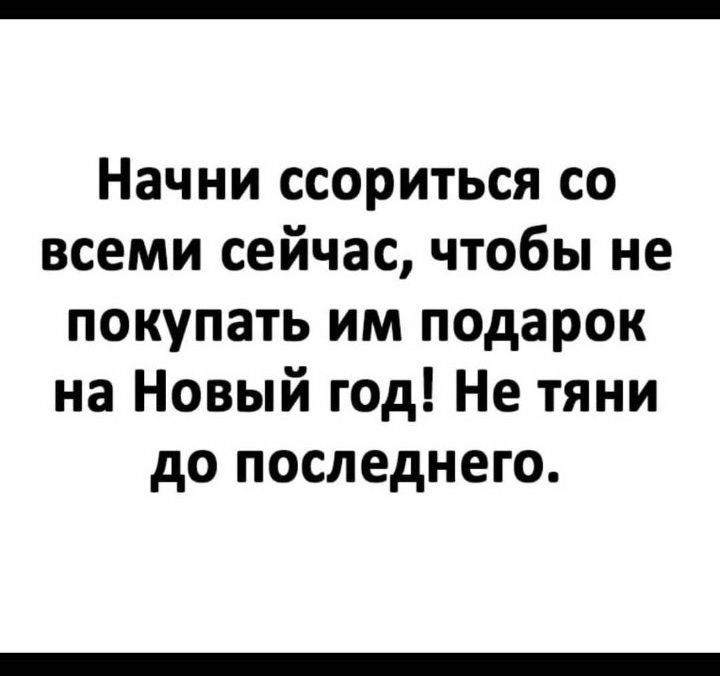 Начни ссориться со всеми сейчас чтобы не покупать им подарок на Новый год Не тяни до последнего