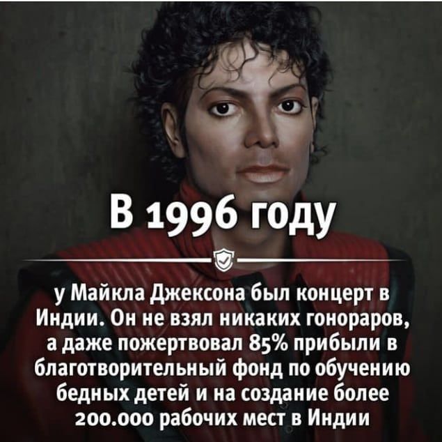 У 313 В 1996 году 9 у Майкла джексона был концерт в Индии Он не взял никаких гонораров адаже пожертвовал 85 прибыли в благотворительный фонд по обучению бедных детей и на создание более госооо рабочих мест в Индии