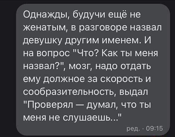 Однажды будучи ещё не женатым в разговоре назвал девушку другим именем И на вопрос Что Как ты меня назвал мозг надо отдать ему должное за скорость и сообразительность выдал Проверял думал что ты меня не слушаешь ред 0915