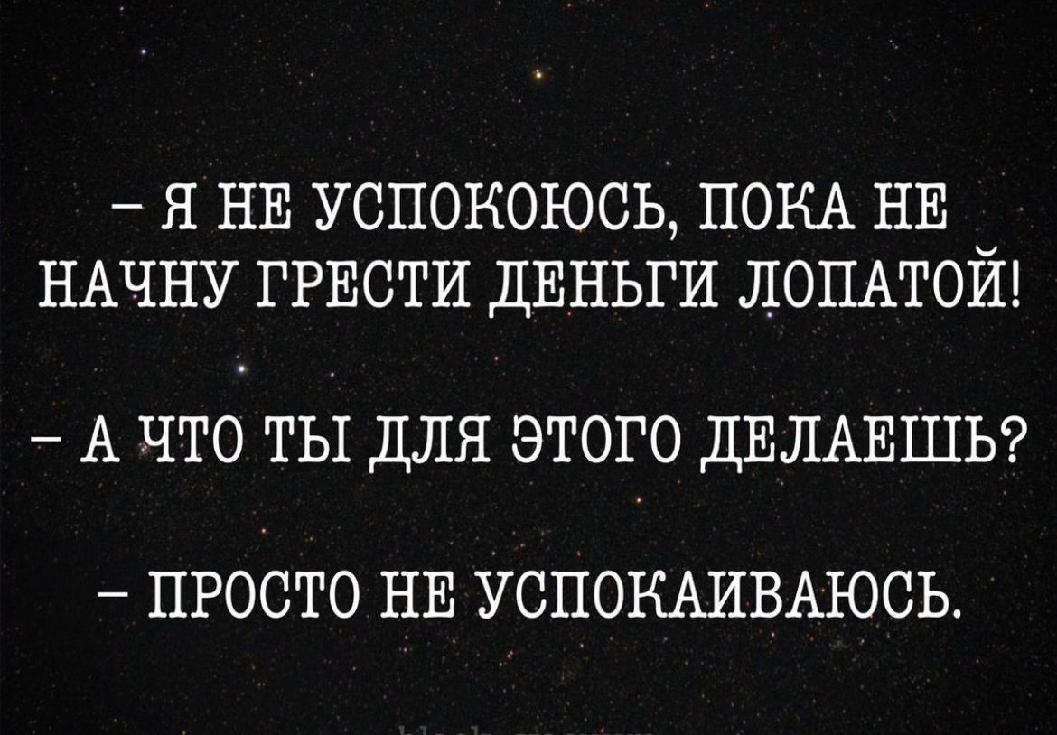 Я НЕ УСПОНОЮСЬ ПОКА НЕ _ НАЧНУ ГРЕСТИ ДЕНЬГИ ЛОПАТОИ А ЧТО ТЫ ДЛЯ ЭТОГО ДЕЛАЕШЬ ПРОСТО НЕ УОПОКАИВАЮОЬ