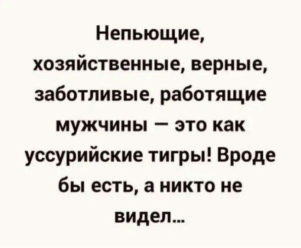 Непьющие хозяйственные верные заботливые работящие мужчины это как уссурийские тигры Вроде бы есть а никто не видел