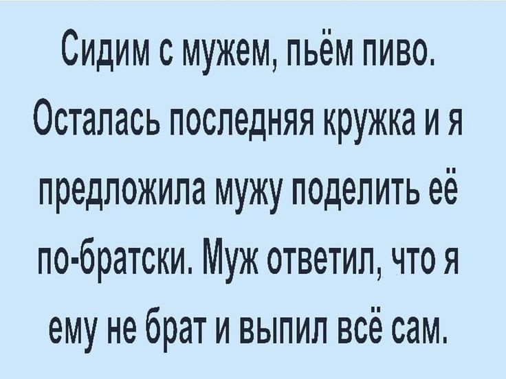 Сидим с мужем пьём пиво Осталась последняя кружка и я предложила мужу поделить её по братски Муж ответил что я ему не брат и выпил всё сам