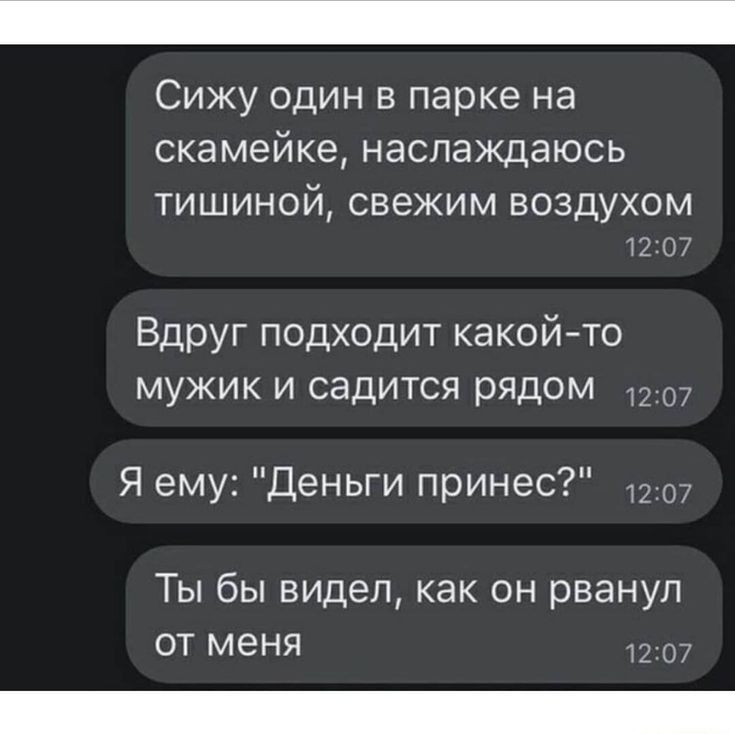 Сижу один в парке на скамейке Наслаждаюсь тишиной свежим воздухом тг Вдруг подходит какойто мужик и садится рядом Я ему Деньги принес Ты бы видел как он рванул от меня