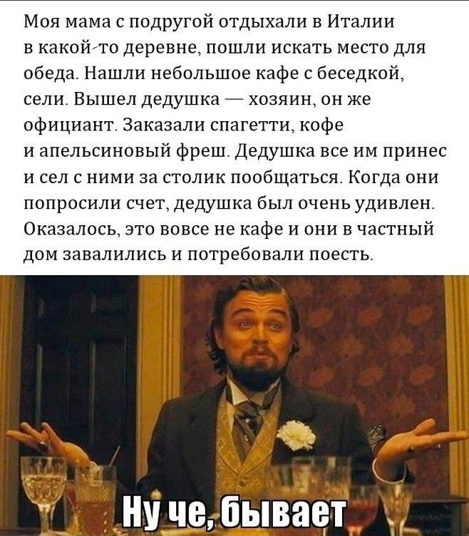 Моя мама с подругой отдыхали в Италии в какой то деревне пашни искать место для обед Нашли небольшое кафе с беседкой сели Выше дедушка хозяин он же официант Зак испнгеттн кофе и апельсиновый фреш Дедушка все нм принес и сел с ними зн стплик пообщаться Когда они попросили с1етдедупхка был очень удивлен Оказалось это вовсе не кафе и они в частный дом завалились и потребовали поесть ничеЛывает