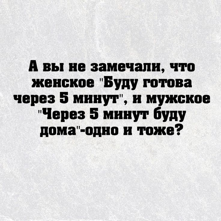 А вы не замечали что женское Буду готова через 5 минут и мужское Через 5 минут буду дома одно и тоже