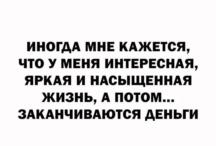 ИНОГДА МНЕ КАЖЕТСЯ ЧТО У МЕНЯ ИНТЕРЕСНАЯ ЯРКАЯ И НАСЫЩЕННАЯ ЖИЗНЬ А ПОТОМ ЗАКАНЧИВАЮТСЯ АЕНЬГИ