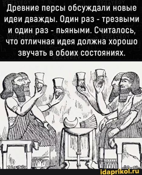 Древние персы обсуждали новые идеи дважды Один раз трезвыми и один раз пьяными Считалось что отличная идея должна хорошо звучать в обоих состояниях