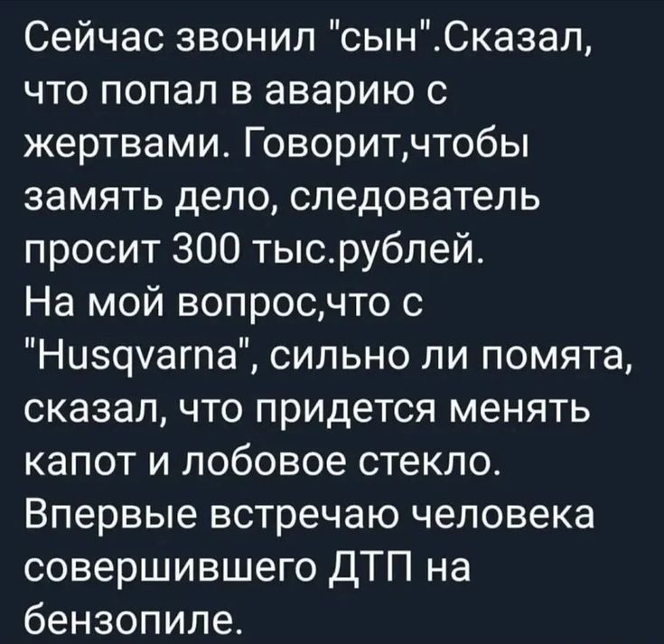 Сейчас звонил сынСказал что попал в аварию с жертвами Говоритчтобы замять дело следователь просит 300 тысрублей На мой вопросчто Низфагпа сильно ли помята сказал что придется менять капот и лобовое стекло Впервые встречаю человека совершившего ДТП на бензопиле